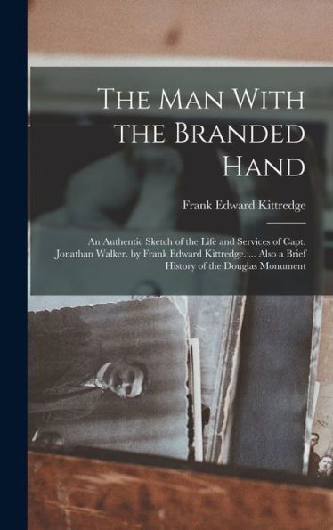 The Man With The Branded Hand: An Authentic Sketch Of The Life And Services Of Capt. Jonathan Walker. By Frank Edward Kittredge. ... Also A Brief History Of The Douglas Monument