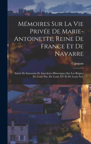 Mémoires Sur La Vie Priv? De Marie-Antoinette, Reine De France Et De Navarre: Suivis De Souvenirs Et Anecdotes Historiques Sur Les R?Nes De Louis Xiv, De Louis Xv Et De Louis Xvi. (French Edition)