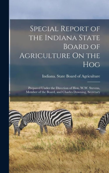 Special Report Of The Indiana State Board Of Agriculture On The Hog: Prepared Under The Direction Of Hon. W.W. Stevens, Member Of The Board, And Charles Downing, Secretary