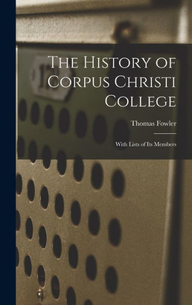 The History Of Corpus Christi College: With Lists Of Its Members