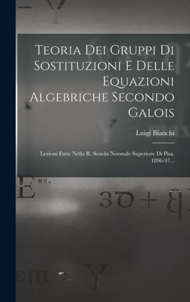 Teoria Dei Gruppi Di Sostituzioni E Delle Equazioni Algebriche Secondo Galois: Lezioni Fatte Nella R. Scuola Normale Superiore Di Pisa, 1896-97... (Italian Edition)