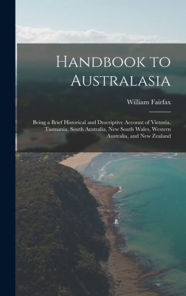 Handbook To Australasia: Being A Brief Historical And Descriptive Account Of Victoria, Tasmania, South Australia, New South Wales, Western Australia, And New Zealand