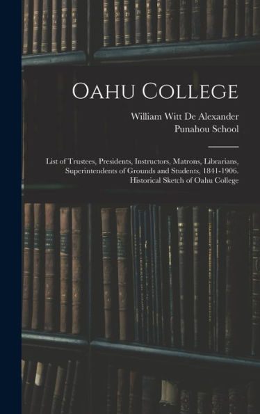 Oahu College: List Of Trustees, Presidents, Instructors, Matrons, Librarians, Superintendents Of Grounds And Students, 1841-1906. Historical Sketch Of Oahu College