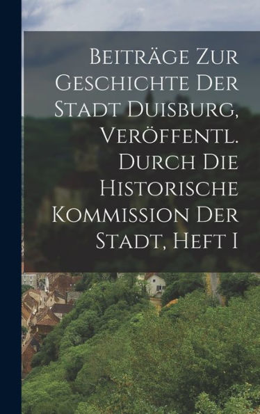 Beiträge Zur Geschichte Der Stadt Duisburg, Ver?Fentl. Durch Die Historische Kommission Der Stadt, Heft I (German Edition)