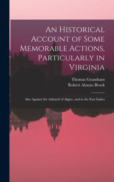 An Historical Account Of Some Memorable Actions, Particularly In Virginia: Also Against The Admiral Of Algier, And In The East Indies