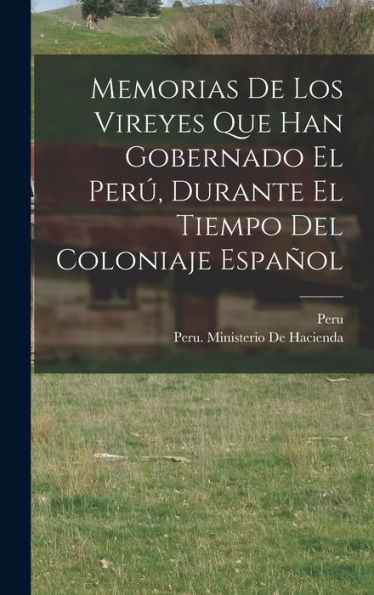 Memorias De Los Vireyes Que Han Gobernado El Per? Durante El Tiempo Del Coloniaje Español (Spanish Edition)