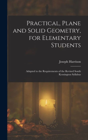 Practical, Plane And Solid Geometry, For Elementary Students: Adapted To The Requirements Of The Revised South Kensington Syllabus