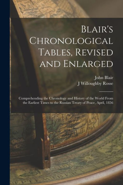 Blair's Chronological Tables, Revised And Enlarged: Comprehending The Chronology And History Of The World From The Earliest Times To The Russian Treaty Of Peace, April, 1856