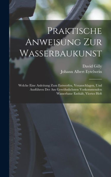 Praktische Anweisung Zur Wasserbaukunst: Welche Eine Anleitung Zum Entwerfen, Veranschlagen, Und Ausfüren Der Am Gewöhnlichsten Vorkommenden Wasserbaue Enthält, Viertes Heft (German Edition)