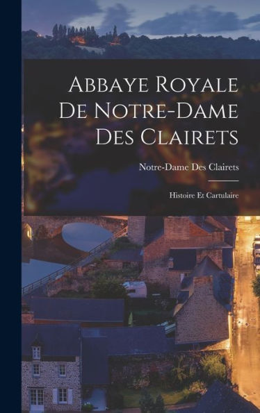 Abbaye Royale De Notre-Dame Des Clairets: Histoire Et Cartulaire (French Edition)
