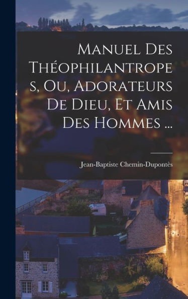 Manuel Des Theophilantropes, Ou, Adorateurs De Dieu, Et Amis Des Hommes ... (French Edition)