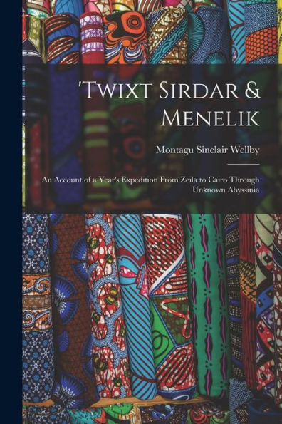 Twixt Sirdar & Menelik: An Account Of A Year's Expedition From Zeila To Cairo Through Unknown Abyssinia