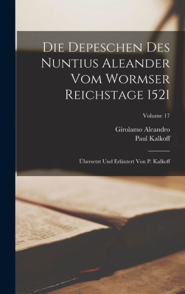 Die Depeschen Des Nuntius Aleander Vom Wormser Reichstage 1521: Übersetzt Und Erläutert Von P. Kalkoff; Volume 17 (German Edition)