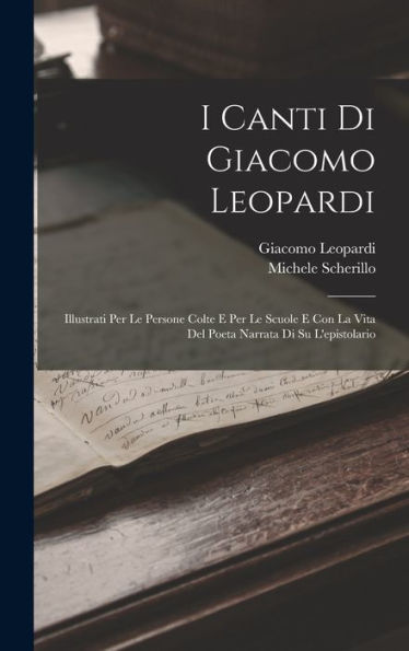 I Canti Di Giacomo Leopardi: Illustrati Per Le Persone Colte E Per Le Scuole E Con La Vita Del Poeta Narrata Di Su L'Epistolario (Italian Edition)