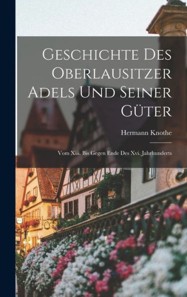 Geschichte Des Oberlausitzer Adels Und Seiner G?Er: Vom Xiii. Bis Gegen Ende Des Xvi. Jahrhunderts (German Edition)