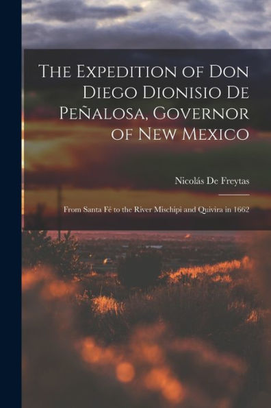 The Expedition Of Don Diego Dionisio De Peñalosa, Governor Of New Mexico: From Santa F?To The River Mischipi And Quivira In 1662