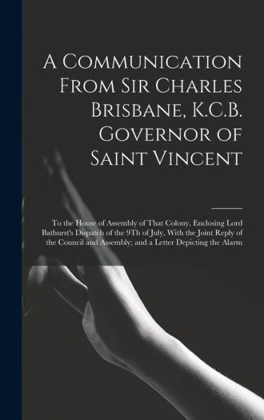 A Communication From Sir Charles Brisbane, K.C.B. Governor Of Saint Vincent: To The House Of Assembly Of That Colony, Enclosing Lord Bathurst's ... Assembly; And A Letter Depicting The Alarm