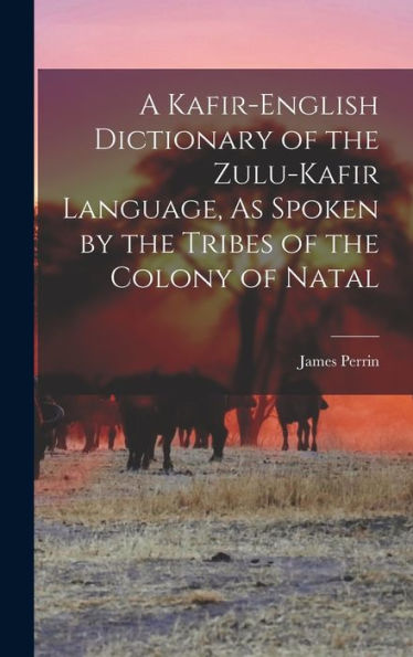 A Kafir-English Dictionary Of The Zulu-Kafir Language, As Spoken By The Tribes Of The Colony Of Natal