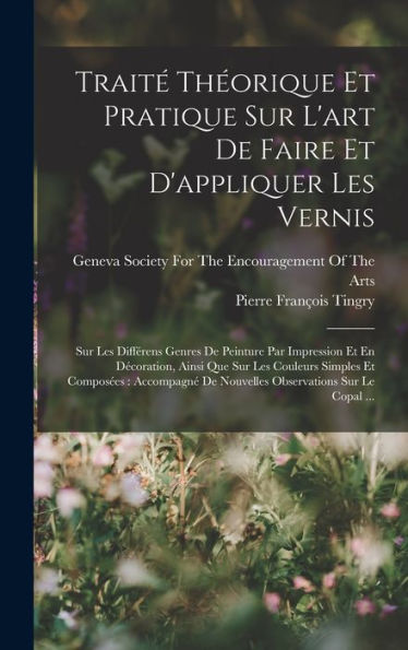 Trait?Theorique Et Pratique Sur L'Art De Faire Et D'Appliquer Les Vernis: Sur Les Différens Genres De Peinture Par Impression Et En Decoration, Ainsi ... Sur Le Copal ... (French Edition)