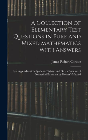 A Collection Of Elementary Test Questions In Pure And Mixed Mathematics With Answers: And Appendices On Synthetic Division And On The Solution Of Numerical Equations By Horner's Method