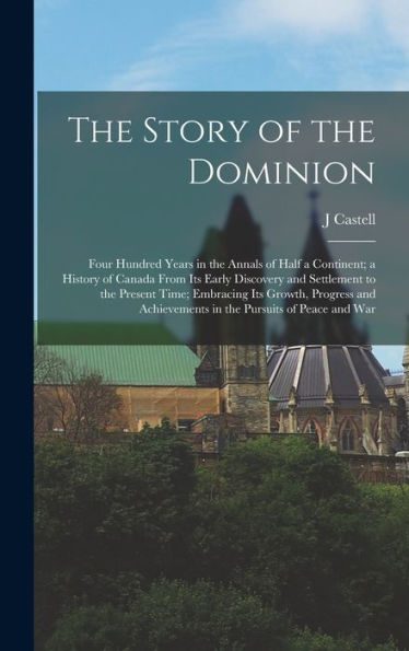 The Story Of The Dominion; Four Hundred Years In The Annals Of Half A Continent; A History Of Canada From Its Early Discovery And Settlement To The ... Achievements In The Pursuits Of Peace And War