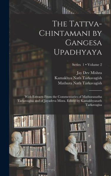 The Tattva-Chintamani By Gangesa Upadhyaya; With Extracts From The Commentaries Of Mathuranatha Tarkavagisa And Of Jayadeva Misra. Edited By Kamakhyanath Tarkavagisa; Volume 2; Series 1