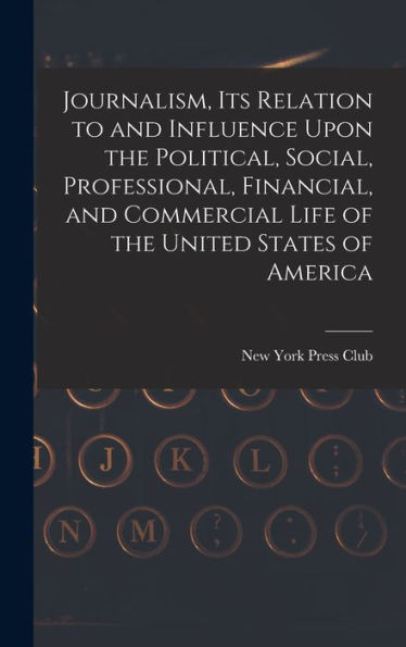 Journalism, Its Relation To And Influence Upon The Political, Social, Professional, Financial, And Commercial Life Of The United States Of America