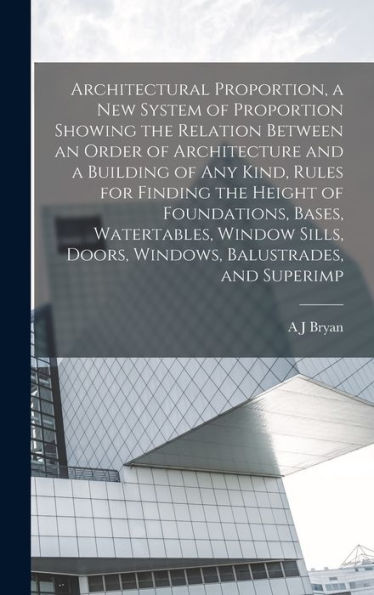 Architectural Proportion, A New System Of Proportion Showing The Relation Between An Order Of Architecture And A Building Of Any Kind, Rules For ... Doors, Windows, Balustrades, And Superimp