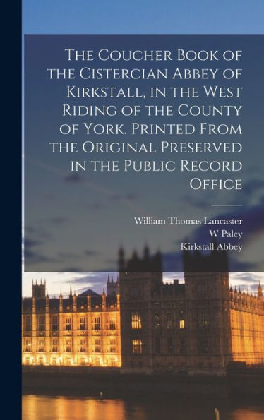 The Coucher Book Of The Cistercian Abbey Of Kirkstall, In The West Riding Of The County Of York. Printed From The Original Preserved In The Public Record Office