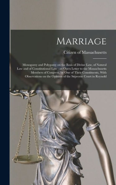 Marriage: Monogamy And Polygamy On The Basis Of Divine Law, Of Natural Law And Of Constitutional Law: An Open Letter To The Massachusetts Members Of ... The Opinion Of The Supreme Court In Reynold