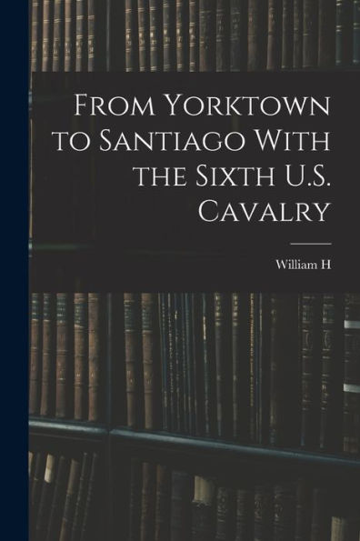 From Yorktown To Santiago With The Sixth U.S. Cavalry