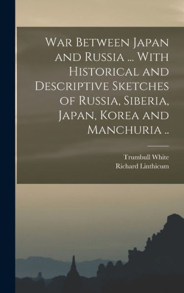 War Between Japan And Russia ... With Historical And Descriptive Sketches Of Russia, Siberia, Japan, Korea And Manchuria ..
