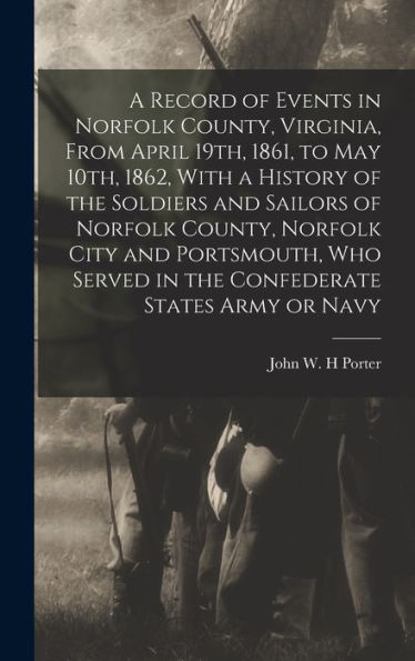 A Record Of Events In Norfolk County, Virginia, From April 19Th, 1861, To May 10Th, 1862, With A History Of The Soldiers And Sailors Of Norfolk ... Served In The Confederate States Army Or Navy