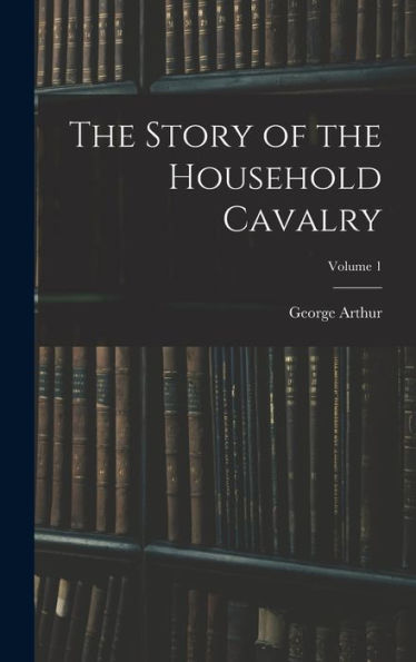 The Story Of The Household Cavalry; Volume 1