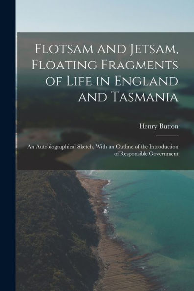 Flotsam And Jetsam, Floating Fragments Of Life In England And Tasmania; An Autobiographical Sketch, With An Outline Of The Introduction Of Responsible Government