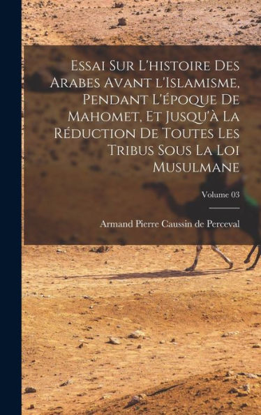 Essai Sur L'Histoire Des Arabes Avant L'Islamisme, Pendant L'?Oque De Mahomet, Et Jusqu'?La Réduction De Toutes Les Tribus Sous La Loi Musulmane; Volume 03 (French Edition)