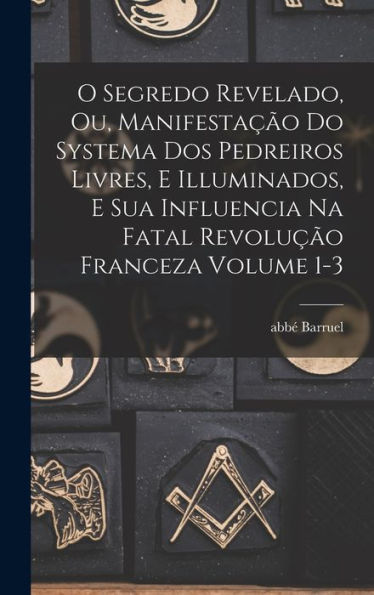 O Segredo Revelado, Ou, Manifesta?O Do Systema Dos Pedreiros Livres, E Illuminados, E Sua Influencia Na Fatal Revolu?O Franceza Volume 1-3 (Portuguese Edition)