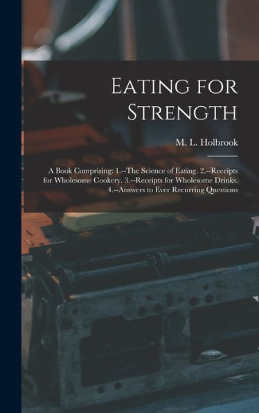 Eating For Strength: A Book Comprising: 1.--The Science Of Eating. 2.--Receipts For Wholesome Cookery. 3.--Receipts For Wholesome Drinks. 4.--Answers To Ever Recurring Questions