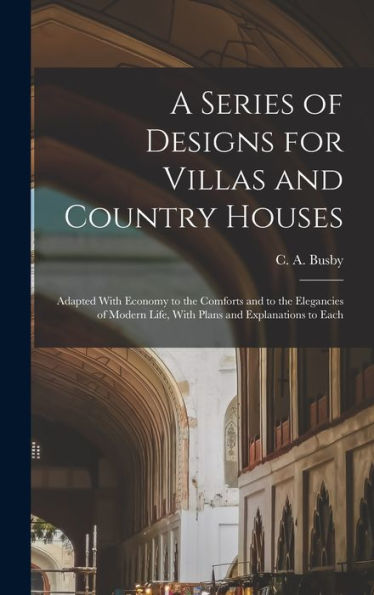 A Series Of Designs For Villas And Country Houses: Adapted With Economy To The Comforts And To The Elegancies Of Modern Life, With Plans And Explanations To Each