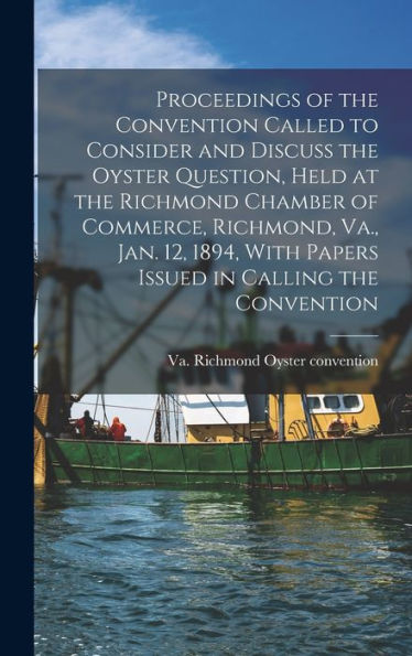 Proceedings Of The Convention Called To Consider And Discuss The Oyster Question, Held At The Richmond Chamber Of Commerce, Richmond, Va., Jan. 12, 1894, With Papers Issued In Calling The Convention