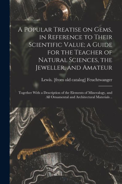 A Popular Treatise On Gems, In Reference To Their Scientific Value; A Guide For The Teacher Of Natural Sciences, The Jeweller, And Amateur: Together ... All Ornamental And Architectural Materials ..