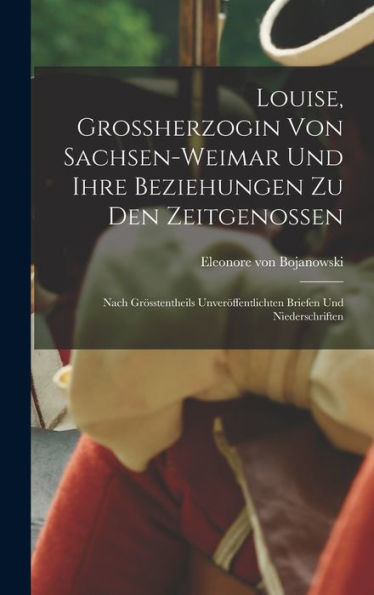 Louise, Grossherzogin Von Sachsen-Weimar Und Ihre Beziehungen Zu Den Zeitgenossen: Nach Grösstentheils Unver?Fentlichten Briefen Und Niederschriften (German Edition)