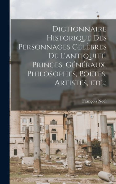 Dictionnaire Historique Des Personnages Cél?Res De L'Antiquit? Princes, Généraux, Philosophes, Po?Es, Artistes, Etc.; (French Edition)