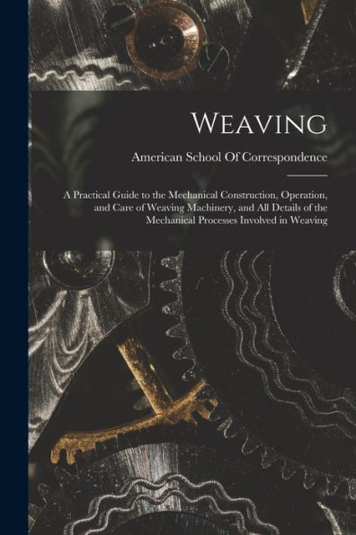 Weaving; A Practical Guide To The Mechanical Construction, Operation, And Care Of Weaving Machinery, And All Details Of The Mechanical Processes Involved In Weaving