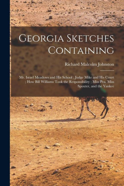 Georgia Sketches Containing: Mr. Israel Meadows And His School; Judge Mike And His Court; How Bill Williams Took The Responsibility; Miss Pea, Miss Spouter, And The Yankee