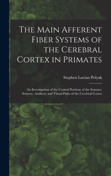 The Main Afferent Fiber Systems Of The Cerebral Cortex In Primates: An Investigation Of The Central Portions Of The Somato-Sensory, Auditory And Visual Paths Of The Cerebral Cortex