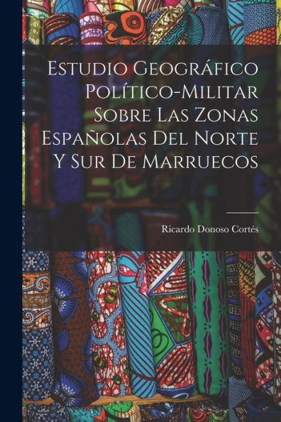 Estudio Geográfico Pol?Ico-Militar Sobre Las Zonas Españolas Del Norte Y Sur De Marruecos (Spanish Edition)