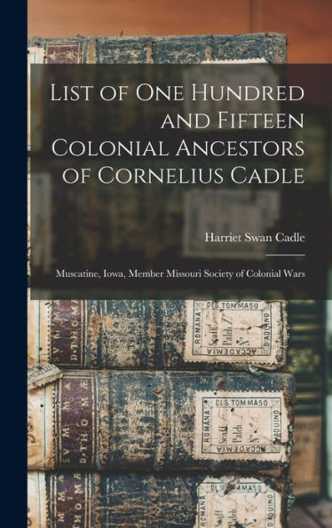 List Of One Hundred And Fifteen Colonial Ancestors Of Cornelius Cadle: Muscatine, Iowa, Member Missouri Society Of Colonial Wars