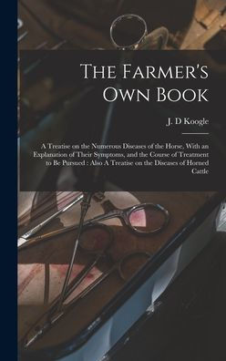 The Farmer's Own Book: A Treatise On The Numerous Diseases Of The Horse, With An Explanation Of Their Symptoms, And The Course Of Treatment To Be ... A Treatise On The Diseases Of Horned Cattle