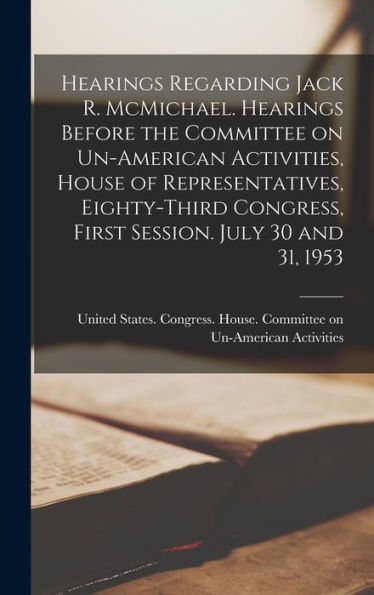 Hearings Regarding Jack R. Mcmichael. Hearings Before The Committee On Un-American Activities, House Of Representatives, Eighty-Third Congress, First Session. July 30 And 31, 1953